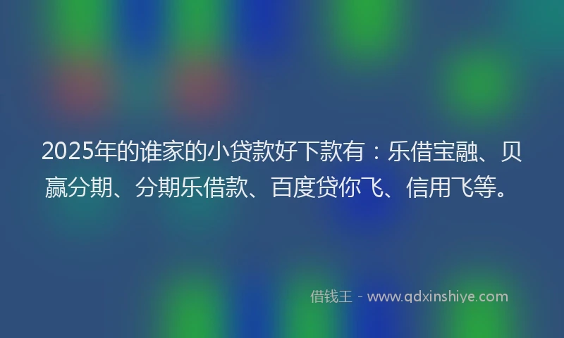 2025年的谁家的小贷款好下款有：乐借宝融、贝赢分期、分期乐借款、百度贷你飞、信用飞等。