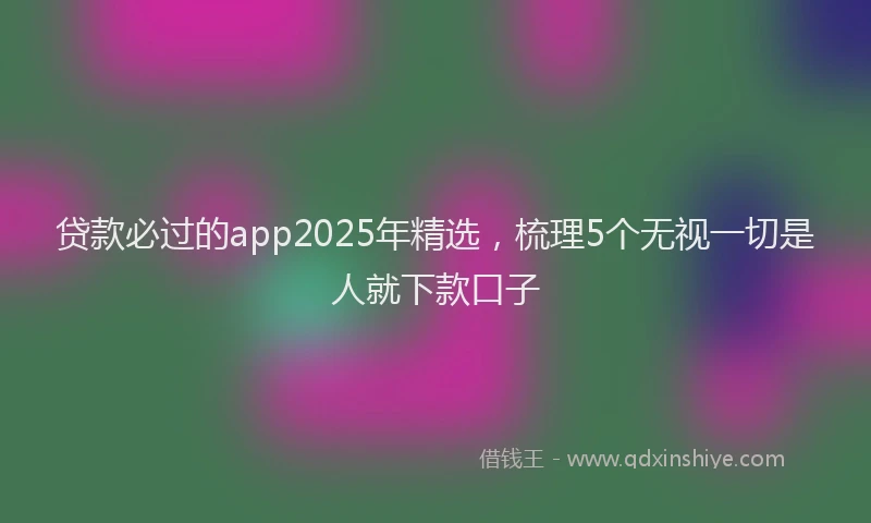贷款必过的app2025年精选，梳理5个无视一切是人就下款口子