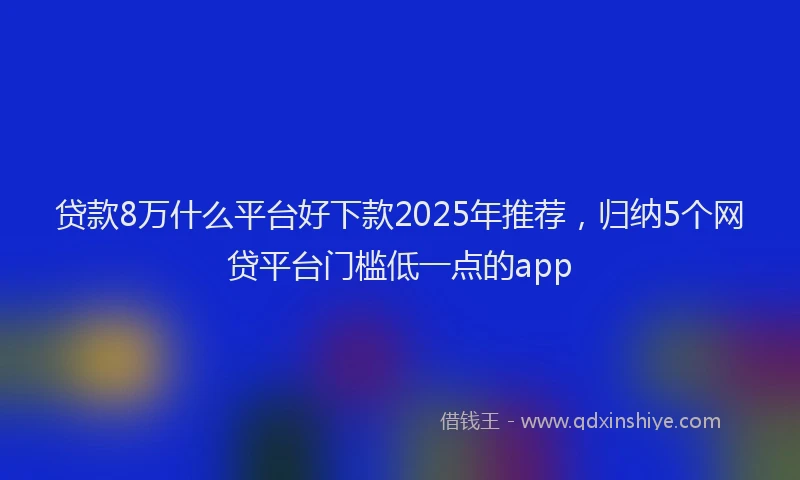 贷款8万什么平台好下款2025年推荐，归纳5个网贷平台门槛低一点的app