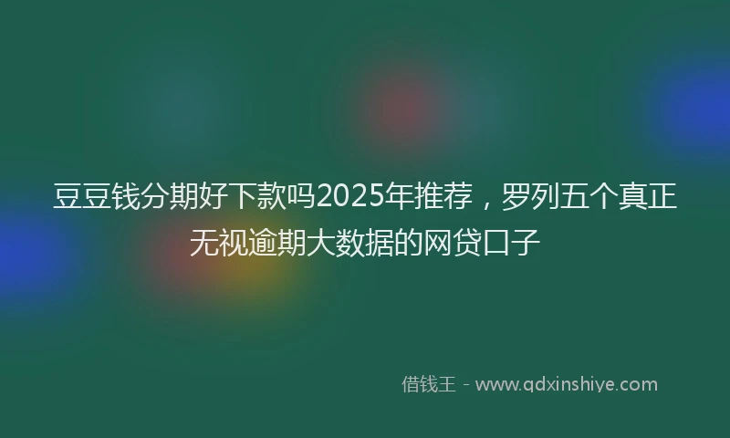 豆豆钱分期好下款吗2025年推荐，罗列五个真正无视逾期大数据的网贷口子