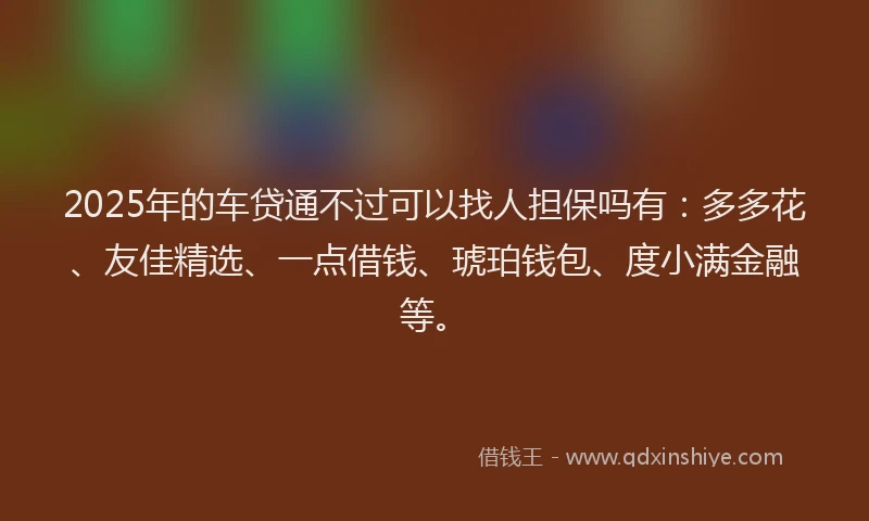 2025年的车贷通不过可以找人担保吗有：多多花、友佳精选、一点借钱、琥珀钱包、度小满金融等。
