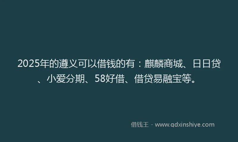 2025年的遵义可以借钱的有：麒麟商城、日日贷、小爱分期、58好借、借贷易融宝等。