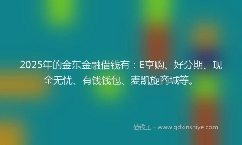 2025年的金东金融借钱有：E享购、好分期、现金无忧、有钱钱包、麦凯旋商城等。