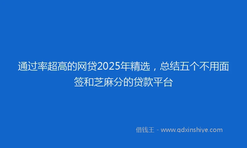 通过率超高的网贷2025年精选，总结五个不用面签和芝麻分的贷款平台