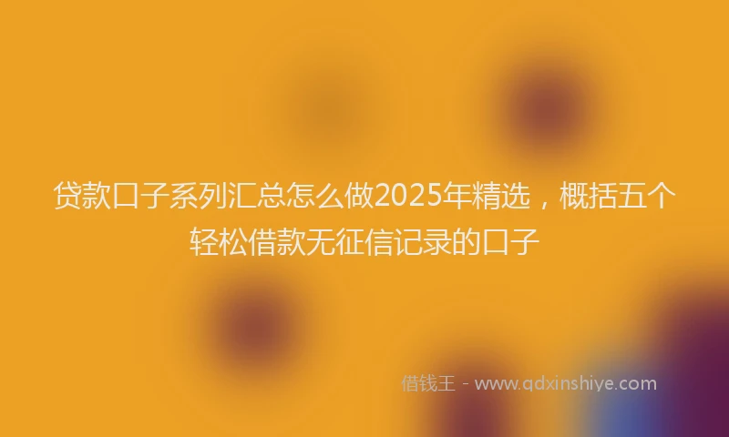 贷款口子系列汇总怎么做2025年精选，概括五个轻松借款无征信记录的口子