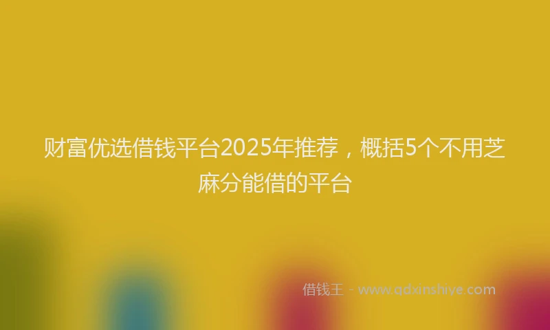财富优选借钱平台2025年推荐，概括5个不用芝麻分能借的平台