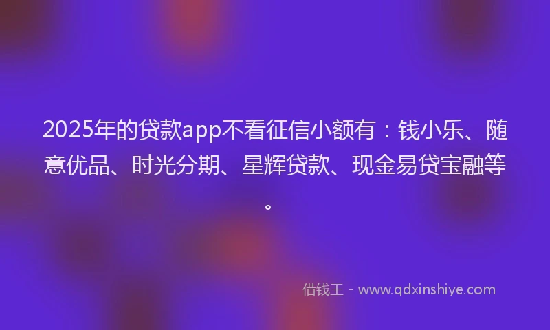 2025年的贷款app不看征信小额有：钱小乐、随意优品、时光分期、星辉贷款、现金易贷宝融等。