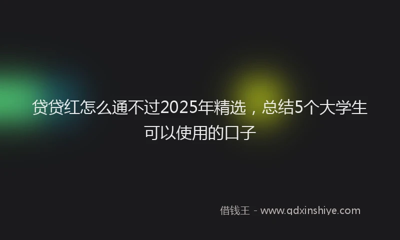 贷贷红怎么通不过2025年精选，总结5个大学生可以使用的口子