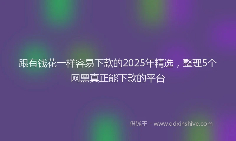 跟有钱花一样容易下款的2025年精选，整理5个网黑真正能下款的平台