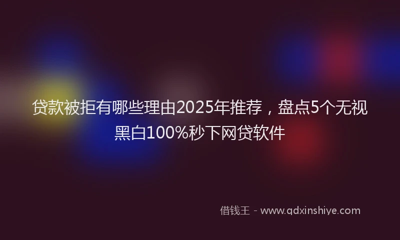贷款被拒有哪些理由2025年推荐，盘点5个无视黑白100%秒下网贷软件