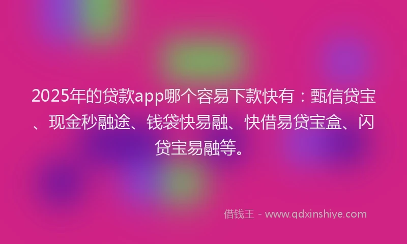 2025年的贷款app哪个容易下款快有：甄信贷宝、现金秒融途、钱袋快易融、快借易贷宝盒、闪贷宝易融等。
