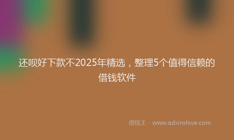 还呗好下款不2025年精选，整理5个值得信赖的借钱软件