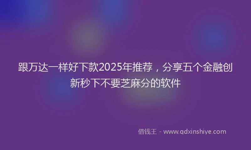 跟万达一样好下款2025年推荐，分享五个金融创新秒下不要芝麻分的软件