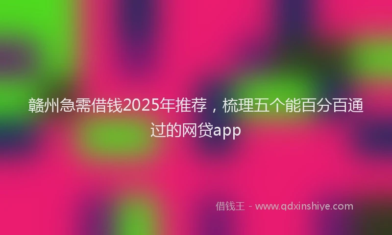 赣州急需借钱2025年推荐，梳理五个能百分百通过的网贷app