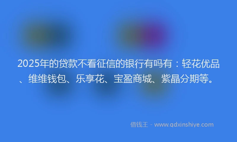 2025年的贷款不看征信的银行有吗有：轻花优品、维维钱包、乐享花、宝盈商城、紫晶分期等。