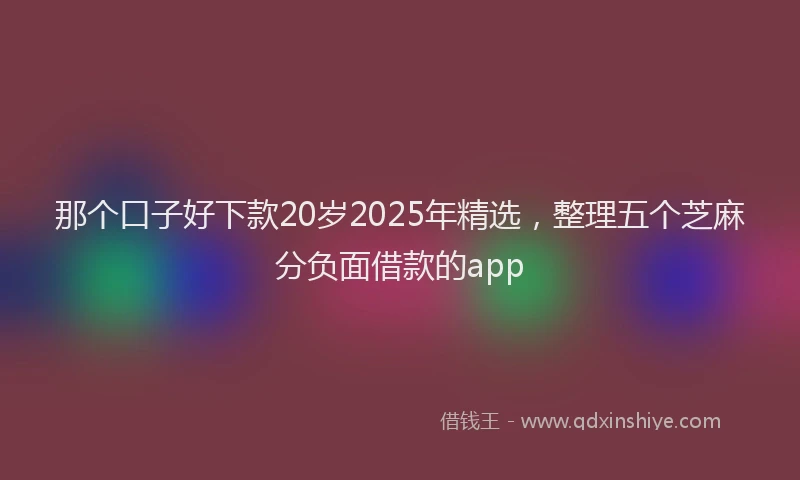 那个口子好下款20岁2025年精选，整理五个芝麻分负面借款的app