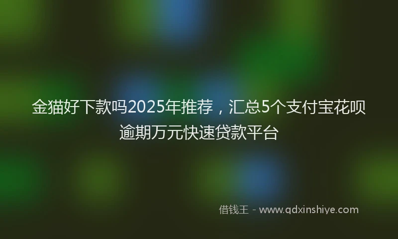 金猫好下款吗2025年推荐，汇总5个支付宝花呗逾期万元快速贷款平台