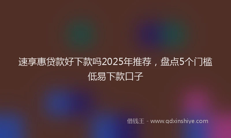速享惠贷款好下款吗2025年推荐，盘点5个门槛低易下款口子