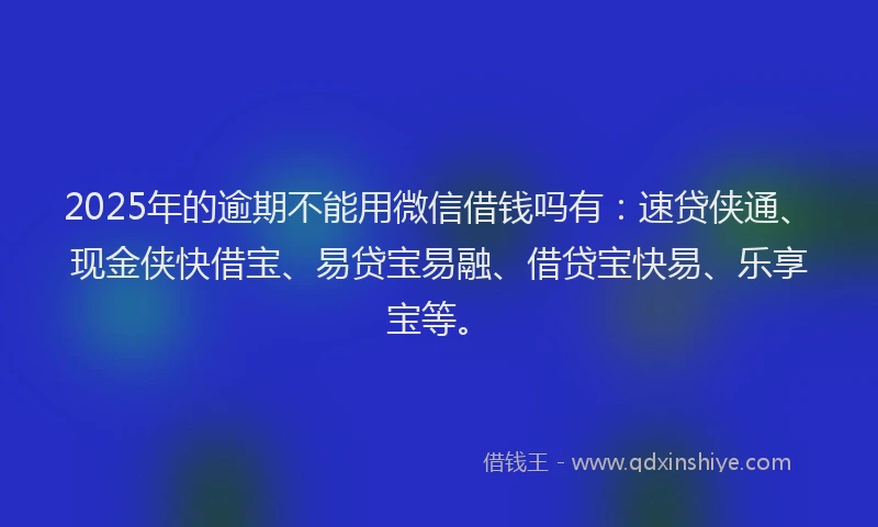 2025年的逾期不能用微信借钱吗有：速贷侠通、现金侠快借宝、易贷宝易融、借贷宝快易、乐享宝等。