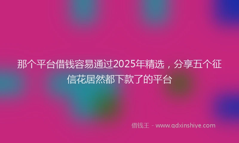 那个平台借钱容易通过2025年精选，分享五个征信花居然都下款了的平台
