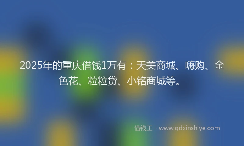 2025年的重庆借钱1万有：天美商城、嗨购、金色花、粒粒贷、小铭商城等。
