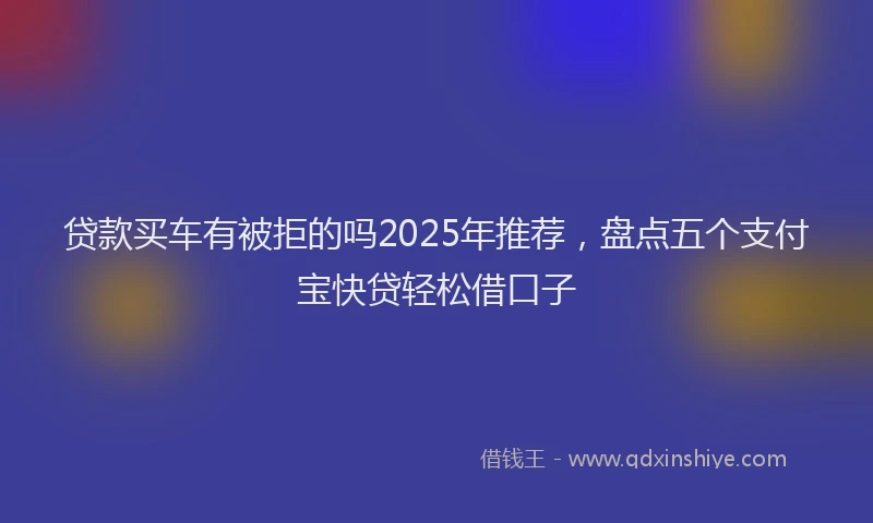 贷款买车有被拒的吗2025年推荐，盘点五个支付宝快贷轻松借口子