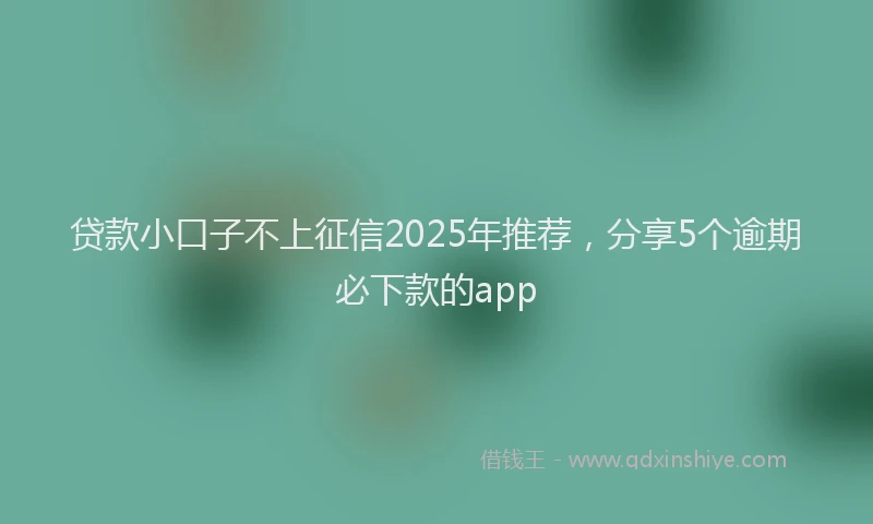 贷款小口子不上征信2025年推荐，分享5个逾期必下款的app