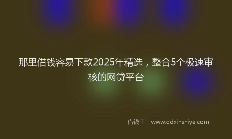 那里借钱容易下款2025年精选，整合5个极速审核的网贷平台