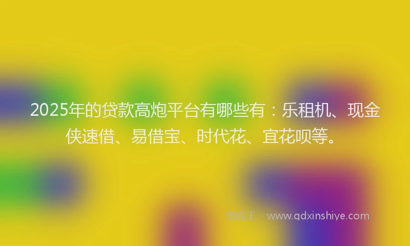 2025年的贷款高炮平台有哪些有：乐租机、现金侠速借、易借宝、时代花、宜花呗等。