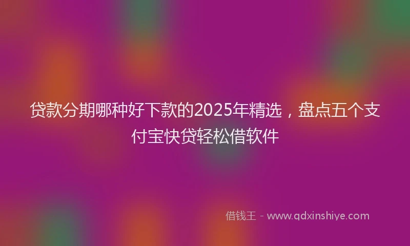 贷款分期哪种好下款的2025年精选，盘点五个支付宝快贷轻松借软件