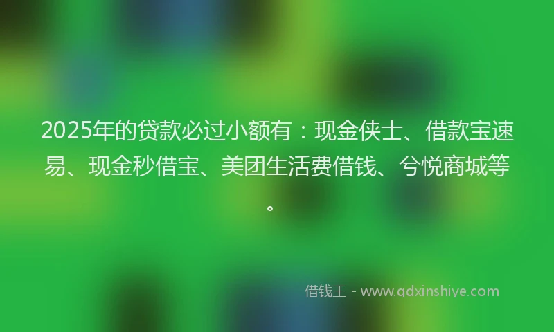 2025年的贷款必过小额有：现金侠士、借款宝速易、现金秒借宝、美团生活费借钱、兮悦商城等。