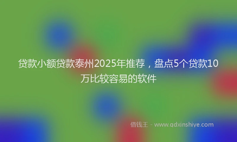 贷款小额贷款泰州2025年推荐，盘点5个贷款10万比较容易的软件
