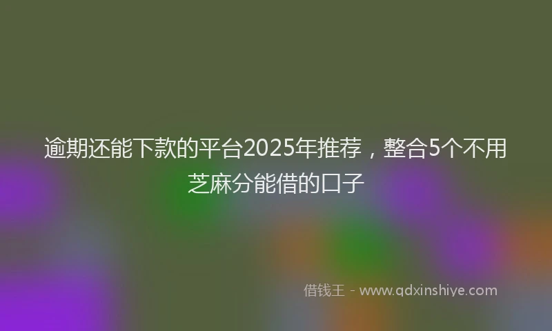 逾期还能下款的平台2025年推荐，整合5个不用芝麻分能借的口子