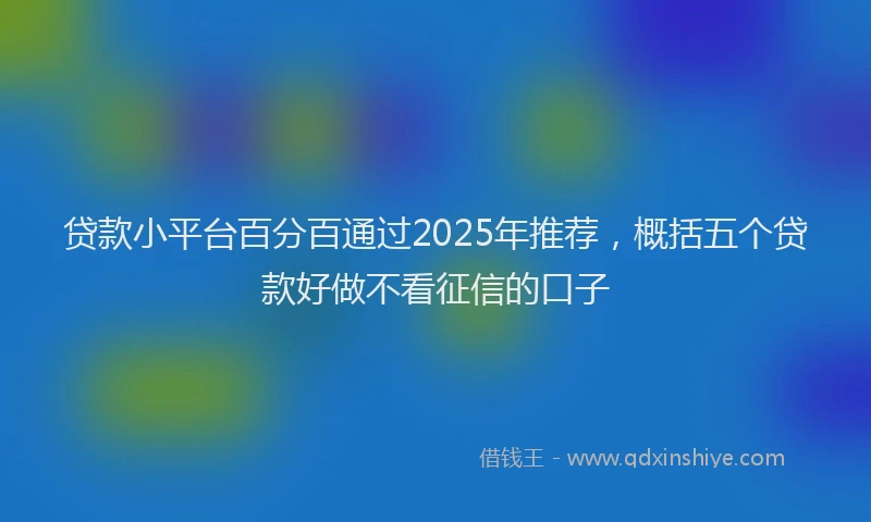 贷款小平台百分百通过2025年推荐，概括五个贷款好做不看征信的口子