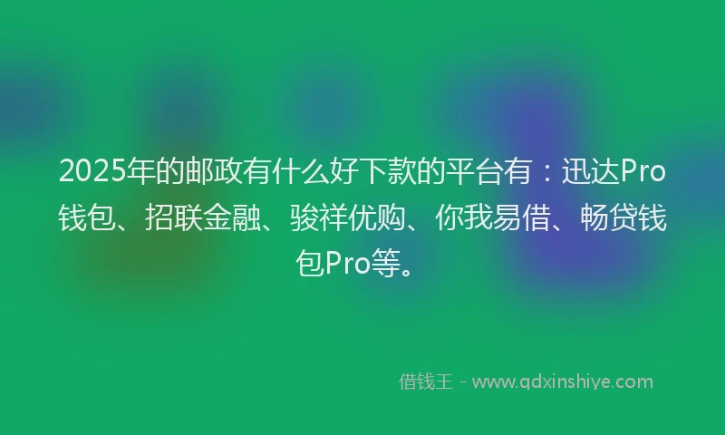 2025年的邮政有什么好下款的平台有：迅达Pro钱包、招联金融、骏祥优购、你我易借、畅贷钱包Pro等。