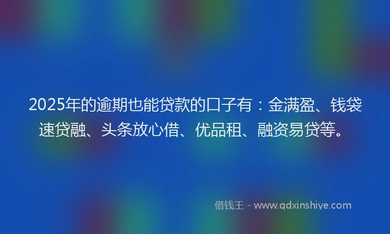 2025年的逾期也能贷款的口子有：金满盈、钱袋速贷融、头条放心借、优品租、融资易贷等。
