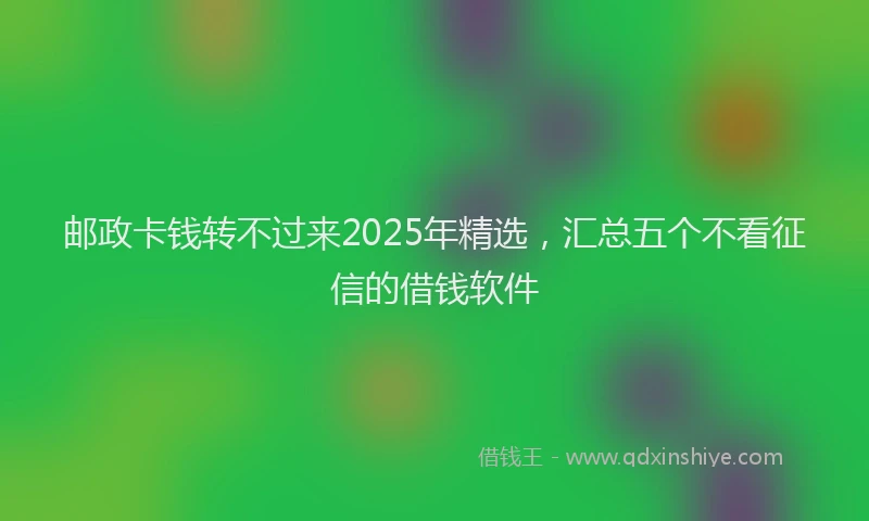 邮政卡钱转不过来2025年精选，汇总五个不看征信的借钱软件