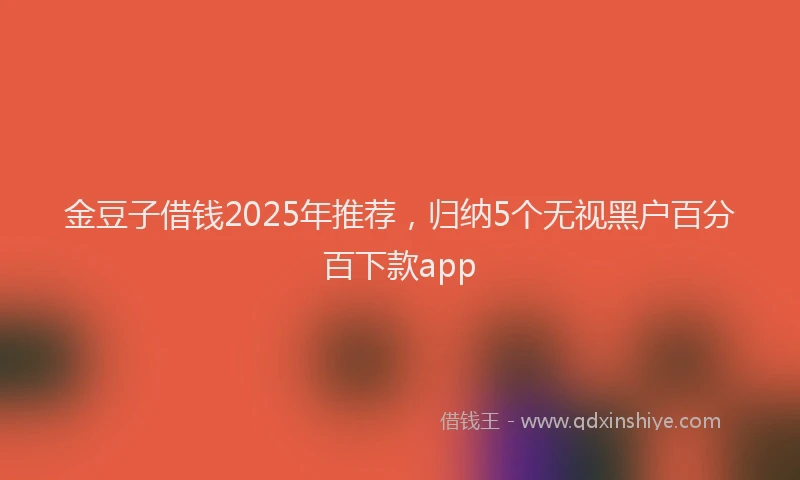 金豆子借钱2025年推荐，归纳5个无视黑户百分百下款app