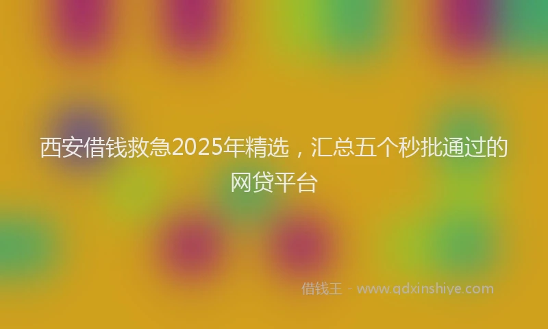 西安借钱救急2025年精选，汇总五个秒批通过的网贷平台