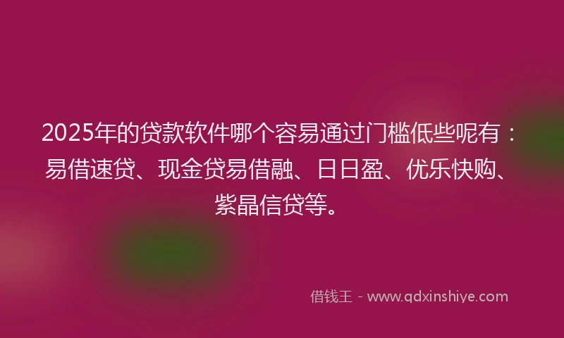 2025年的贷款软件哪个容易通过门槛低些呢有：易借速贷、现金贷易借融、日日盈、优乐快购、紫晶信贷等。
