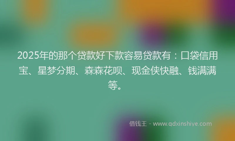 2025年的那个贷款好下款容易贷款有：口袋信用宝、星梦分期、森森花呗、现金侠快融、钱满满等。