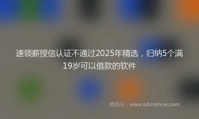 速领薪授信认证不通过2025年精选，归纳5个满19岁可以借款的软件