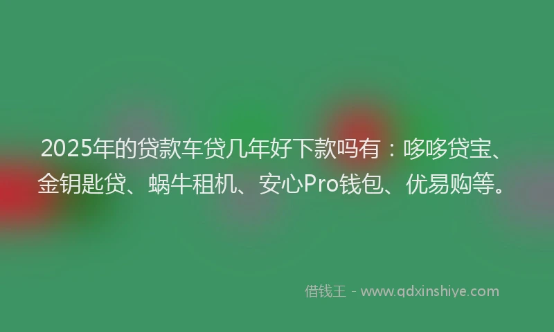 2025年的贷款车贷几年好下款吗有：哆哆贷宝、金钥匙贷、蜗牛租机、安心Pro钱包、优易购等。