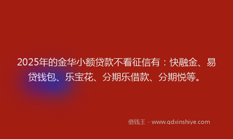 2025年的金华小额贷款不看征信有：快融金、易贷钱包、乐宝花、分期乐借款、分期悦等。