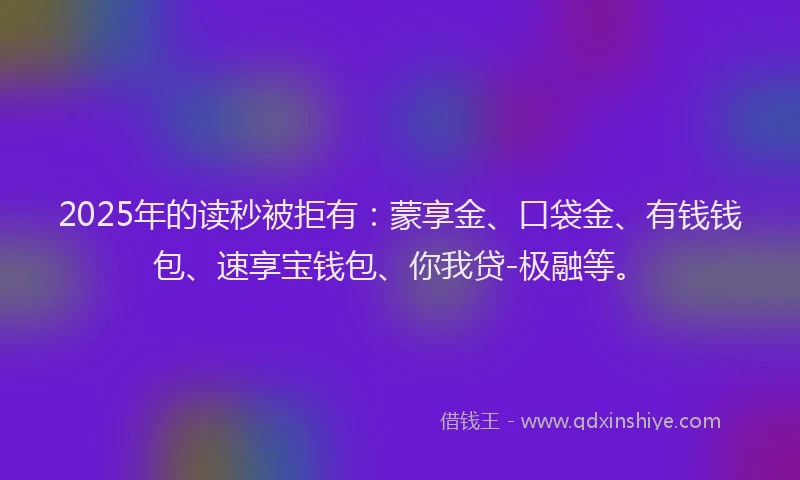 2025年的读秒被拒有：蒙享金、口袋金、有钱钱包、速享宝钱包、你我贷-极融等。