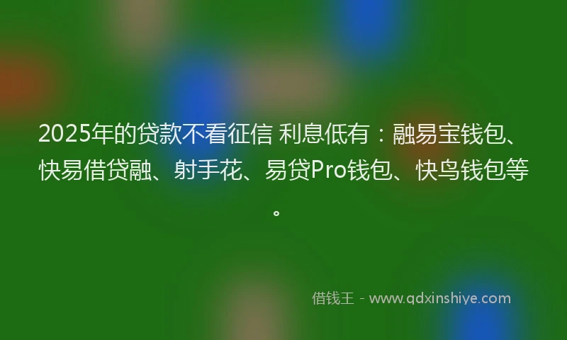 2025年的贷款不看征信 利息低有：融易宝钱包、快易借贷融、射手花、易贷Pro钱包、快鸟钱包等。