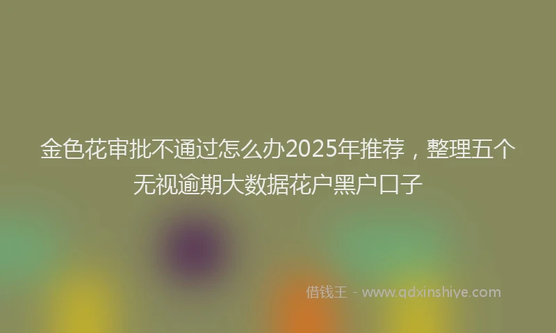 金色花审批不通过怎么办2025年推荐，整理五个无视逾期大数据花户黑户口子