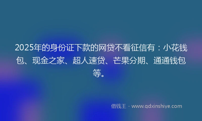 2025年的身份证下款的网贷不看征信有：小花钱包、现金之家、超人速贷、芒果分期、通通钱包等。