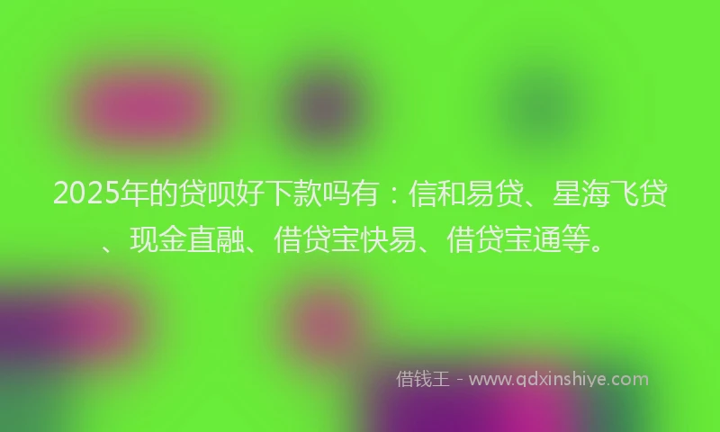 2025年的贷呗好下款吗有：信和易贷、星海飞贷、现金直融、借贷宝快易、借贷宝通等。