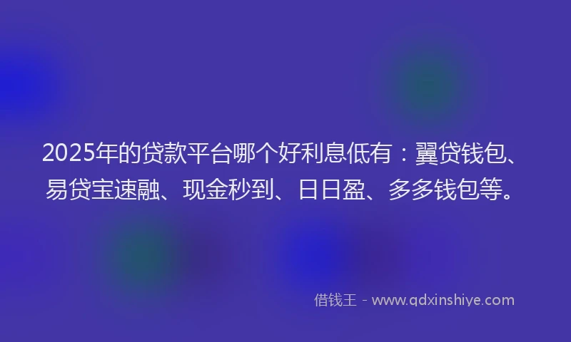 2025年的贷款平台哪个好利息低有：翼贷钱包、易贷宝速融、现金秒到、日日盈、多多钱包等。